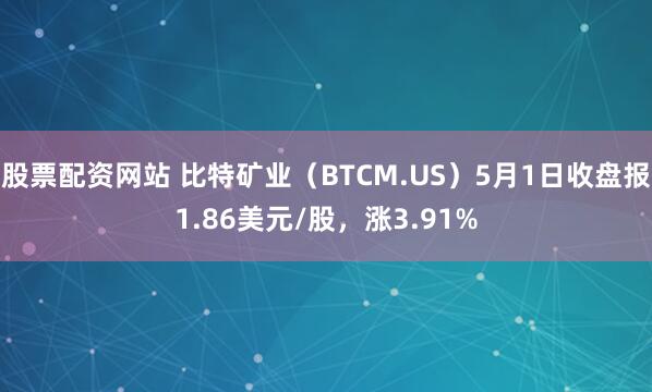 股票配资网站 比特矿业（BTCM.US）5月1日收盘报1.86美元/股，涨3.91%
