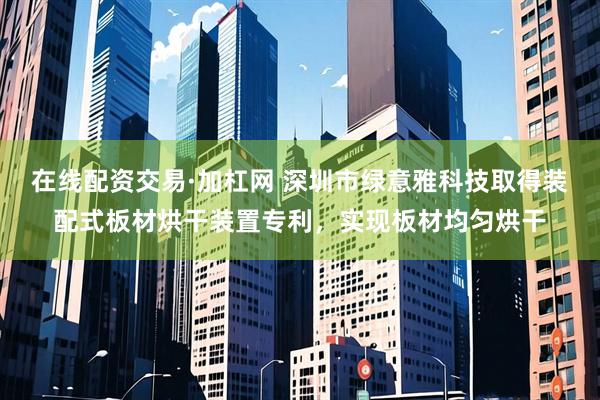 在线配资交易·加杠网 深圳市绿意雅科技取得装配式板材烘干装置专利，实现板材均匀烘干