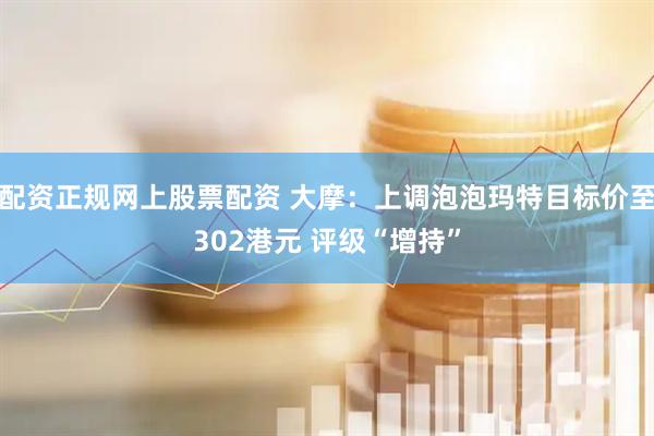 配资正规网上股票配资 大摩：上调泡泡玛特目标价至302港元 评级“增持”