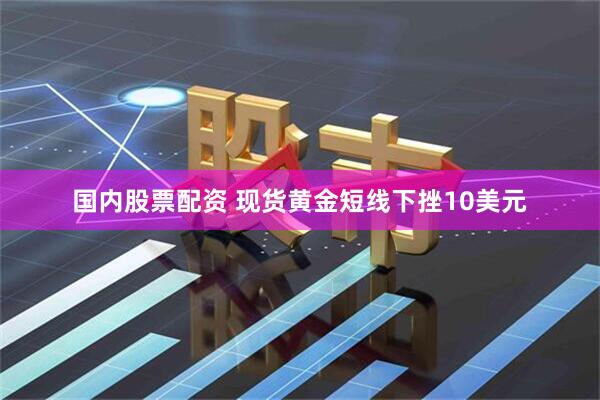 国内股票配资 现货黄金短线下挫10美元