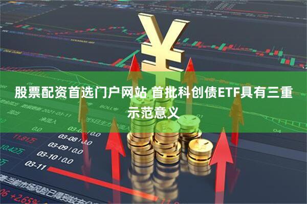 股票配资首选门户网站 首批科创债ETF具有三重示范意义