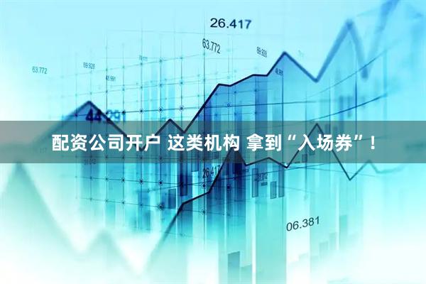 配资公司开户 这类机构 拿到“入场券”！