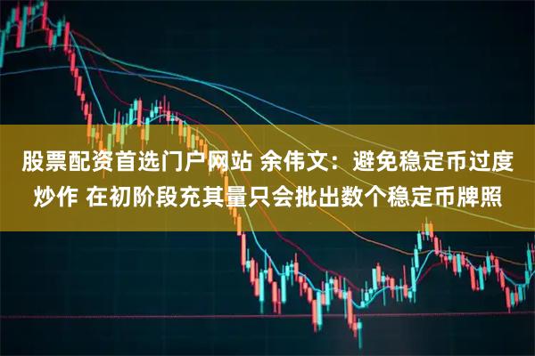 股票配资首选门户网站 余伟文：避免稳定币过度炒作 在初阶段充其量只会批出数个稳定币牌照