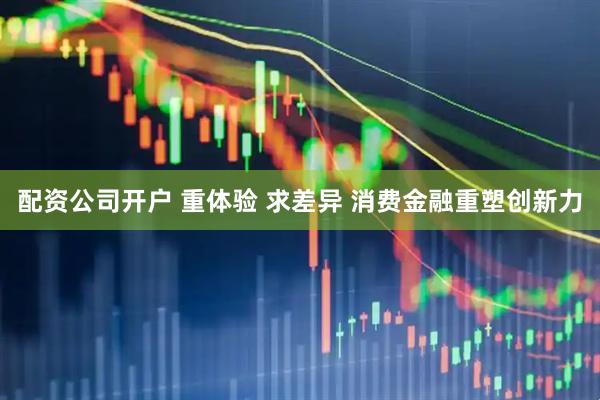 配资公司开户 重体验 求差异 消费金融重塑创新力