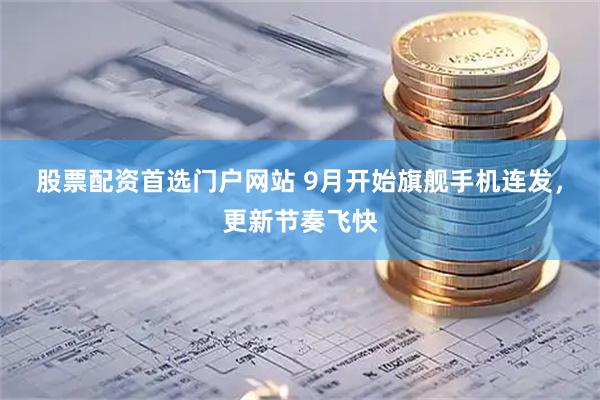 股票配资首选门户网站 9月开始旗舰手机连发，更新节奏飞快
