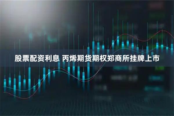 股票配资利息 丙烯期货期权郑商所挂牌上市