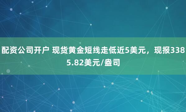 配资公司开户 现货黄金短线走低近5美元，现报3385.82美元/盎司