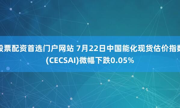 股票配资首选门户网站 7月22日中国能化现货估价指数(CECSAI)微幅下跌0.05%