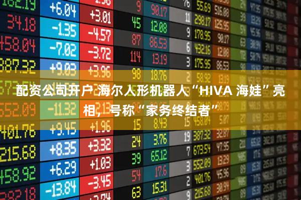 配资公司开户 海尔人形机器人“HIVA 海娃”亮相，号称“家务终结者”