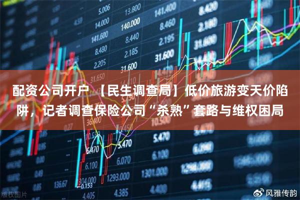 配资公司开户 【民生调查局】低价旅游变天价陷阱，记者调查保险公司“杀熟”套路与维权困局