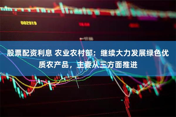 股票配资利息 农业农村部：继续大力发展绿色优质农产品，主要从三方面推进