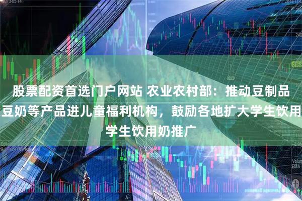股票配资首选门户网站 农业农村部：推动豆制品、优质豆奶等产品进儿童福利机构，鼓励各地扩大学生饮用奶推广