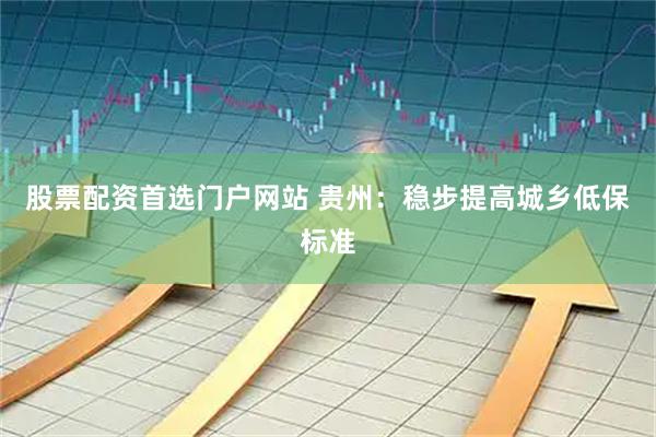 股票配资首选门户网站 贵州：稳步提高城乡低保标准