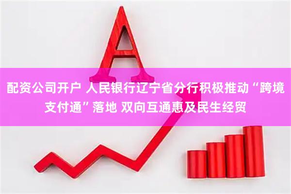 配资公司开户 人民银行辽宁省分行积极推动“跨境支付通”落地 双向互通惠及民生经贸