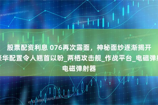 股票配资利息 076再次露面，神秘面纱逐渐揭开，豪华配置令人翘首以盼_两栖攻击舰_作战平台_电磁弹射器