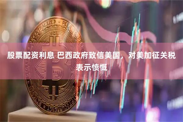 股票配资利息 巴西政府致信美国，对美加征关税表示愤慨