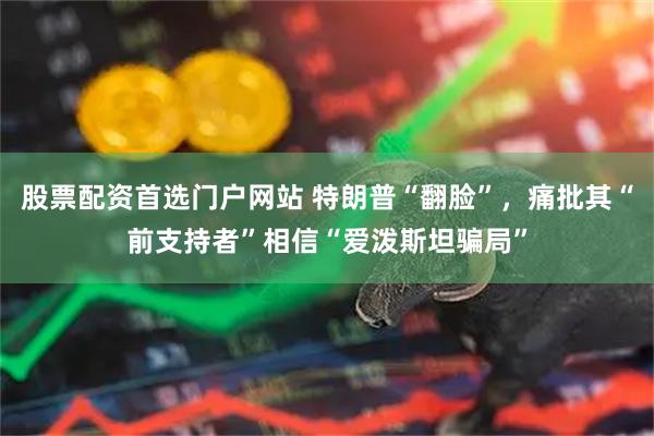股票配资首选门户网站 特朗普“翻脸”，痛批其“前支持者”相信“爱泼斯坦骗局”