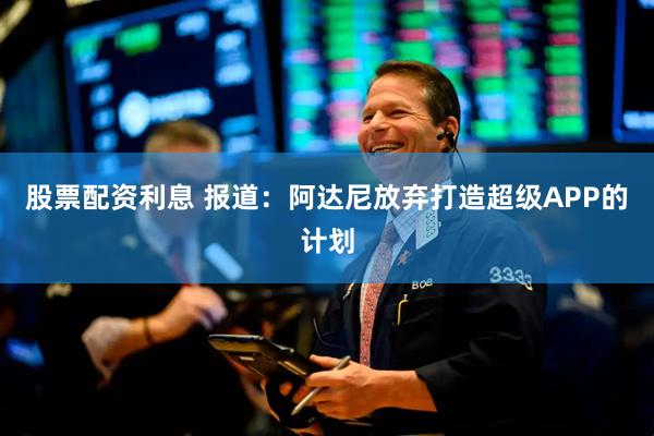 股票配资利息 报道：阿达尼放弃打造超级APP的计划