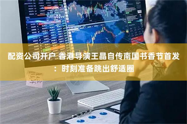 配资公司开户 香港导演王晶自传南国书香节首发：时刻准备跳出舒适圈