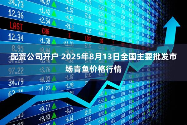 配资公司开户 2025年8月13日全国主要批发市场青鱼价格行情