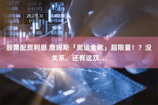 股票配资利息 詹姆斯「奥运金靴」超限量！？没关系，还有这双…