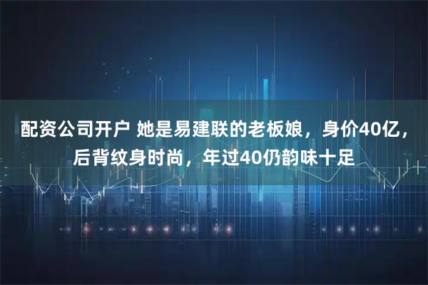 配资公司开户 她是易建联的老板娘，身价40亿，后背纹身时尚，年过40仍韵味十足