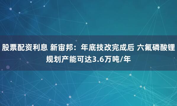 股票配资利息 新宙邦：年底技改完成后 六氟磷酸锂规划产能可达3.6万吨/年