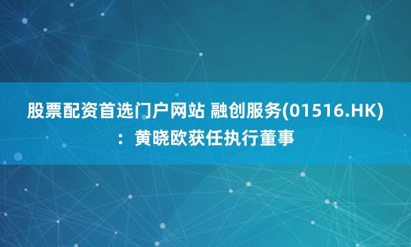 股票配资首选门户网站 融创服务(01516.HK)：黄晓欧获任执行董事