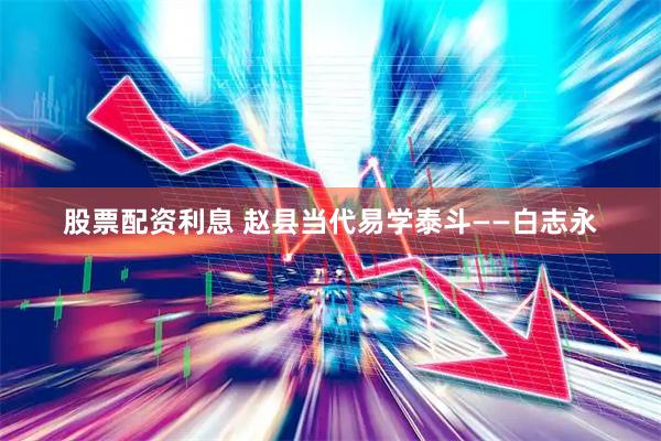 股票配资利息 赵县当代易学泰斗——白志永