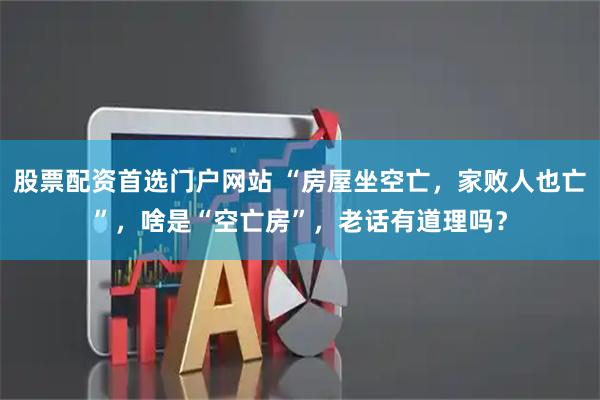 股票配资首选门户网站 “房屋坐空亡，家败人也亡”，啥是“空亡房”，老话有道理吗？