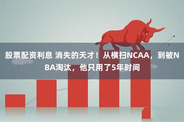 股票配资利息 消失的天才！从横扫NCAA，到被NBA淘汰，他只用了5年时间