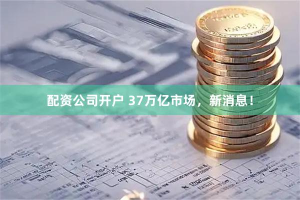 配资公司开户 37万亿市场，新消息！