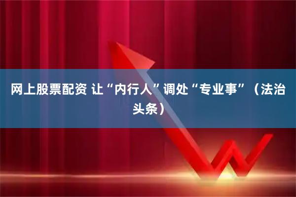 网上股票配资 让“内行人”调处“专业事”（法治头条）