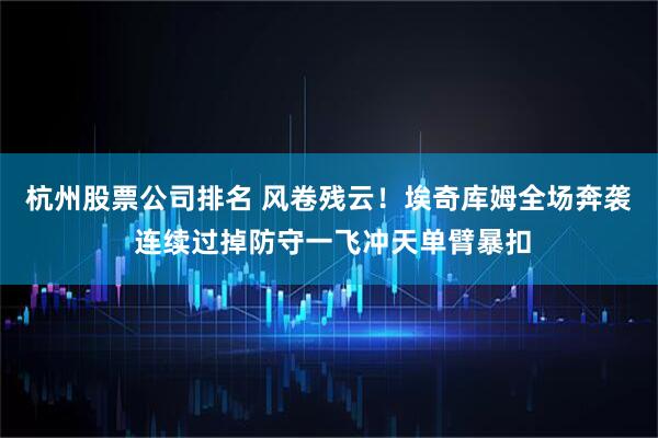 杭州股票公司排名 风卷残云！埃奇库姆全场奔袭 连续过掉防守一飞冲天单臂暴扣