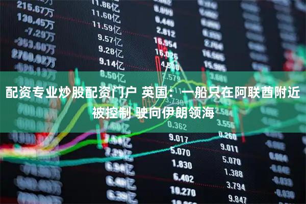 配资专业炒股配资门户 英国：一船只在阿联酋附近被控制 驶向伊朗领海