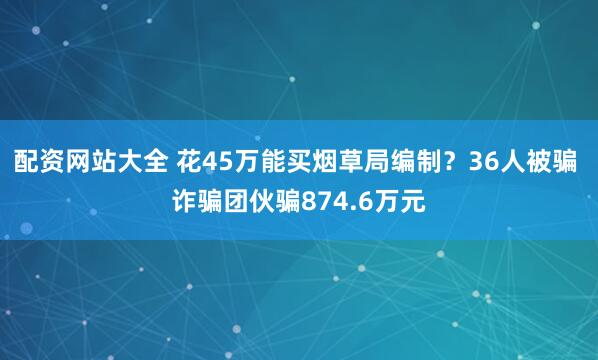 配资网站大全 花45万能买烟草局编制？36人被骗 诈骗团伙骗874.6万元