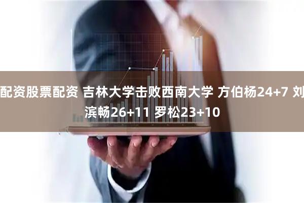 配资股票配资 吉林大学击败西南大学 方伯杨24+7 刘滨畅26+11 罗松23+10
