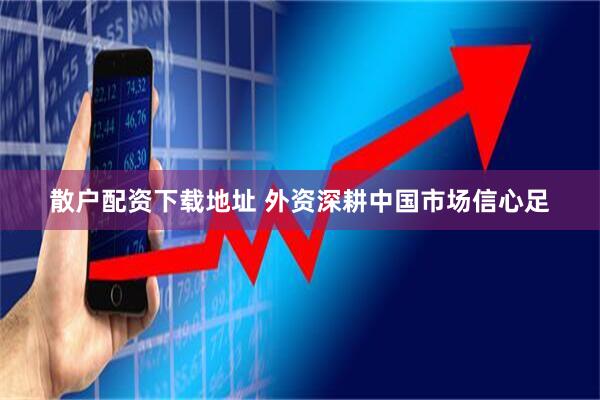 散户配资下载地址 外资深耕中国市场信心足