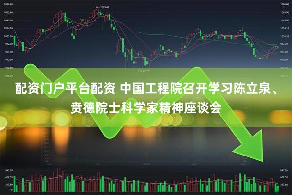 配资门户平台配资 中国工程院召开学习陈立泉、贲德院士科学家精神座谈会