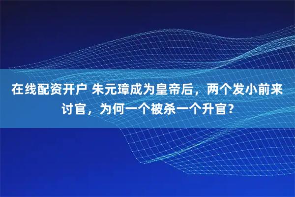 在线配资开户 朱元璋成为皇帝后，两个发小前来讨官，为何一个被杀一个升官？