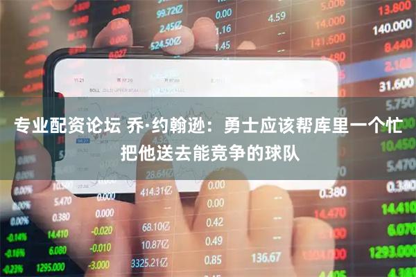 专业配资论坛 乔·约翰逊：勇士应该帮库里一个忙 把他送去能竞争的球队