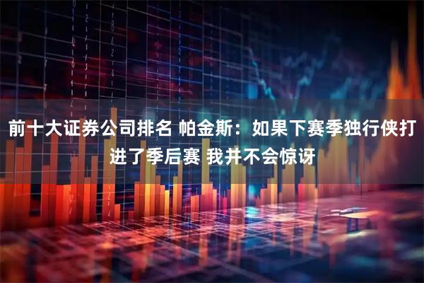 前十大证券公司排名 帕金斯：如果下赛季独行侠打进了季后赛 我并不会惊讶