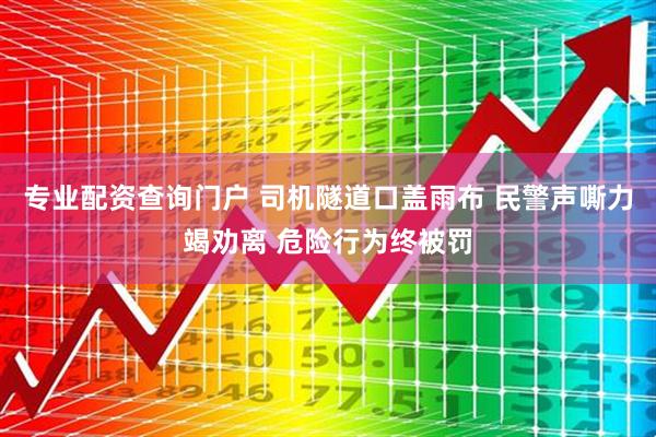 专业配资查询门户 司机隧道口盖雨布 民警声嘶力竭劝离 危险行为终被罚