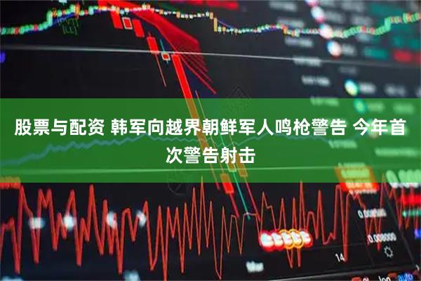 股票与配资 韩军向越界朝鲜军人鸣枪警告 今年首次警告射击