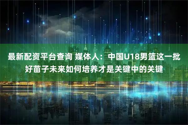 最新配资平台查询 媒体人：中国U18男篮这一批好苗子未来如何培养才是关键中的关键