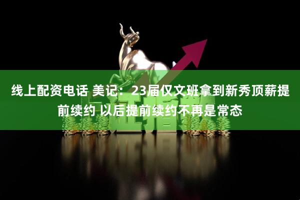 线上配资电话 美记：23届仅文班拿到新秀顶薪提前续约 以后提前续约不再是常态