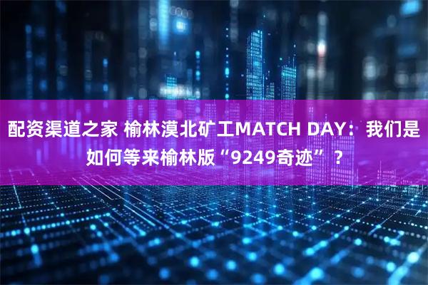 配资渠道之家 榆林漠北矿工MATCH DAY：我们是如何等来榆林版“9249奇迹” ？