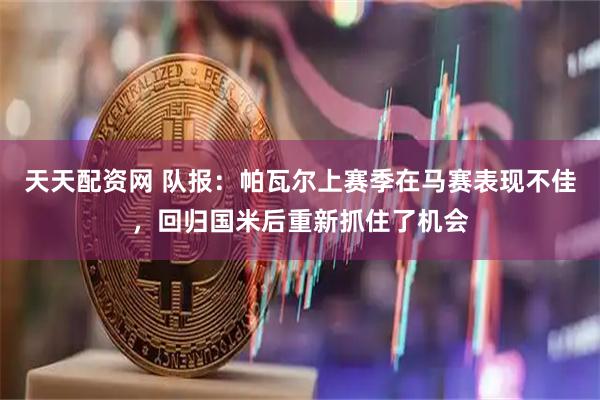 天天配资网 队报：帕瓦尔上赛季在马赛表现不佳，回归国米后重新抓住了机会