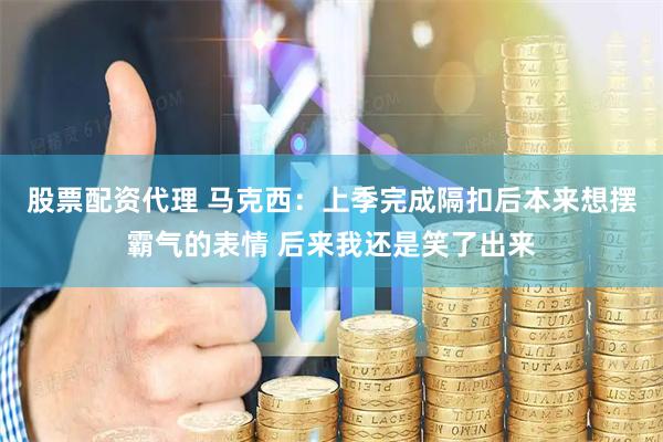 股票配资代理 马克西：上季完成隔扣后本来想摆霸气的表情 后来我还是笑了出来