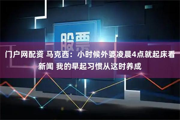门户网配资 马克西：小时候外婆凌晨4点就起床看新闻 我的早起习惯从这时养成